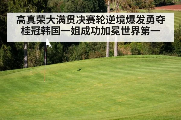 高真荣大满贯决赛轮逆境爆发勇夺桂冠韩国一姐成功加冕世界第一