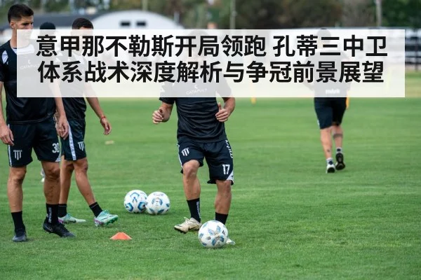 意甲那不勒斯开局领跑 孔蒂三中卫体系战术深度解析与争冠前景展望 - kaiyun