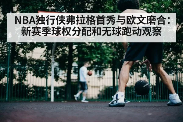NBA独行侠弗拉格首秀与欧文磨合：新赛季球权分配和无球跑动观察（kaiyun sports）