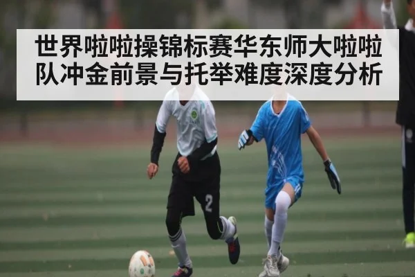 世界啦啦操锦标赛华东师大啦啦队冲金前景与托举难度深度分析（kaiyun sports）