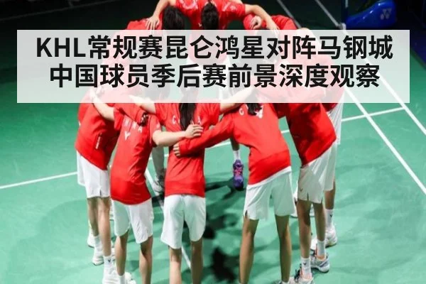 KHL常规赛昆仑鸿星对阵马钢城中国球员季后赛前景深度观察（kaiyun sports）