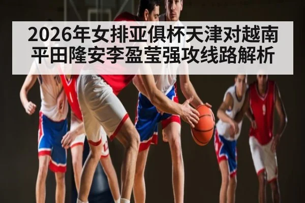 2026年女排亚俱杯天津对越南平田隆安李盈莹强攻线路解析（kaiyun sports）