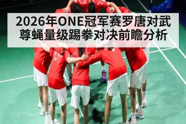 2026年ONE冠军赛罗唐对武尊蝇量级踢拳对决前瞻分析（kaiyun sports）