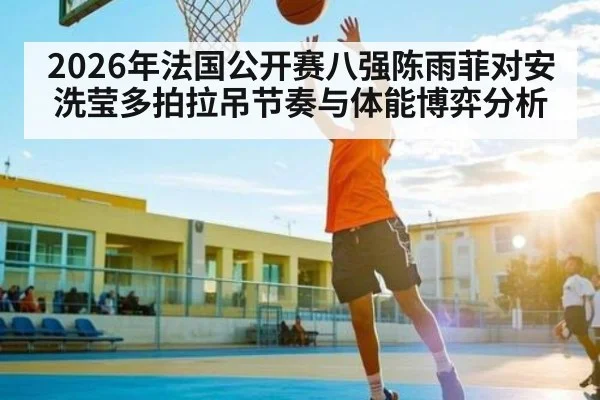 2026年法国公开赛八强陈雨菲对安洗莹多拍拉吊节奏与体能博弈分析 - kaiyun