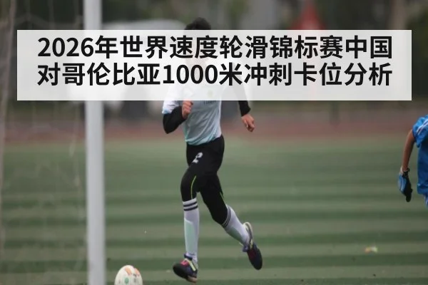 2026年世界速度轮滑锦标赛中国对哥伦比亚1000米冲刺卡位分析（kaiyun sports）
